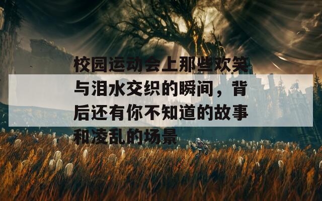 校园运动会上那些欢笑与泪水交织的瞬间，背后还有你不知道的故事和凌乱的场景