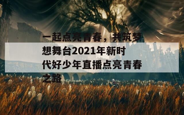 一起点亮青春，共筑梦想舞台2021年新时代好少年直播点亮青春之路