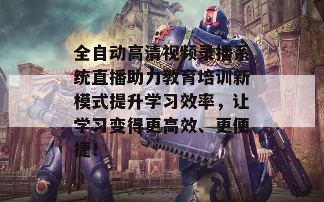 全自动高清视频录播系统直播助力教育培训新模式提升学习效率，让学习变得更高效、更便捷！