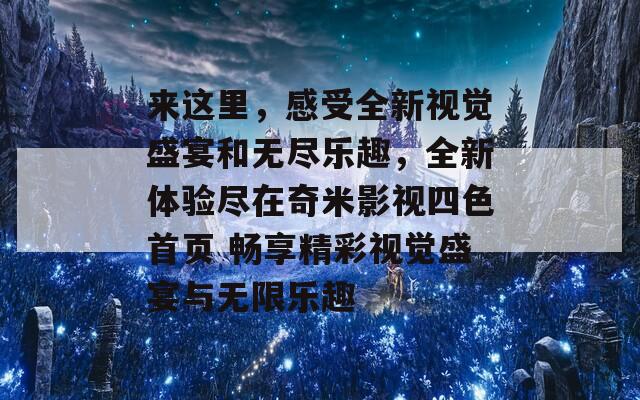 来这里，感受全新视觉盛宴和无尽乐趣，全新体验尽在奇米影视四色首页 畅享精彩视觉盛宴与无限乐趣