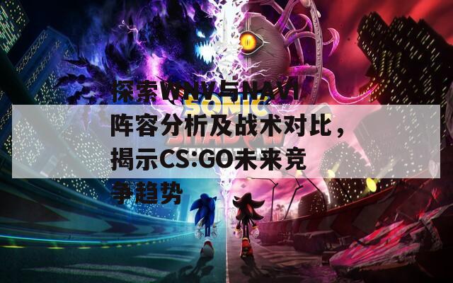 探索WNV与NAVI阵容分析及战术对比，揭示CS:GO未来竞争趋势