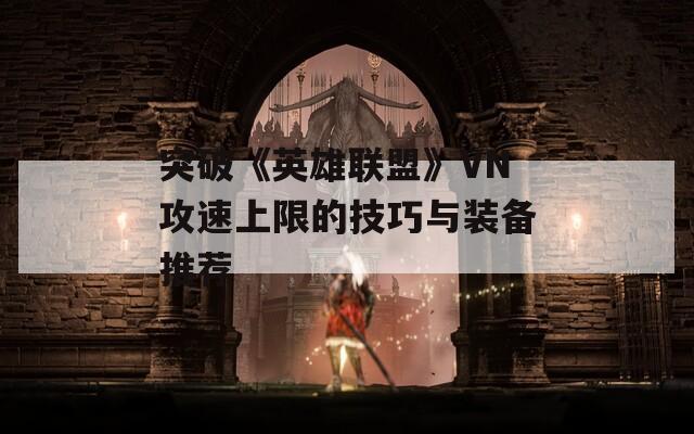 突破《英雄联盟》VN攻速上限的技巧与装备推荐