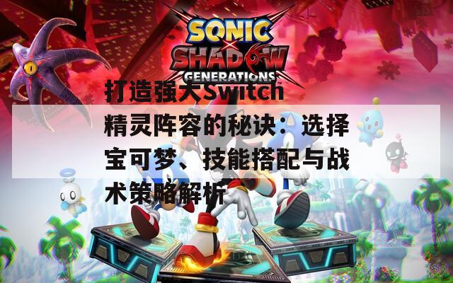 打造强大Switch精灵阵容的秘诀：选择宝可梦、技能搭配与战术策略解析