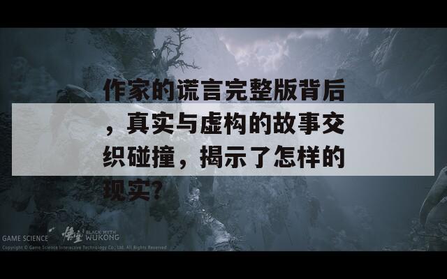 作家的谎言完整版背后，真实与虚构的故事交织碰撞，揭示了怎样的现实？