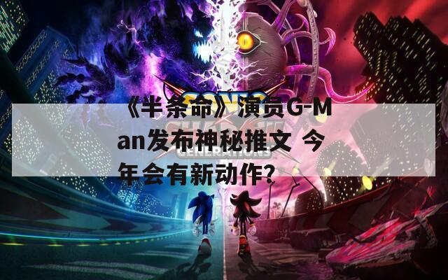 《半条命》演员G-Man发布神秘推文 今年会有新动作？