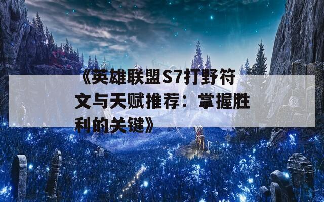 《英雄联盟S7打野符文与天赋推荐：掌握胜利的关键》