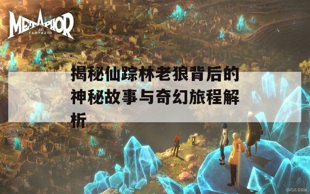 揭秘仙踪林老狼背后的神秘故事与奇幻旅程解析