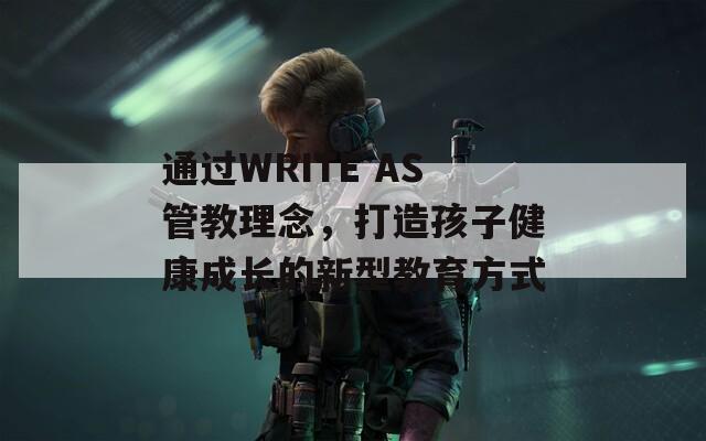 通过WRITE AS管教理念，打造孩子健康成长的新型教育方式