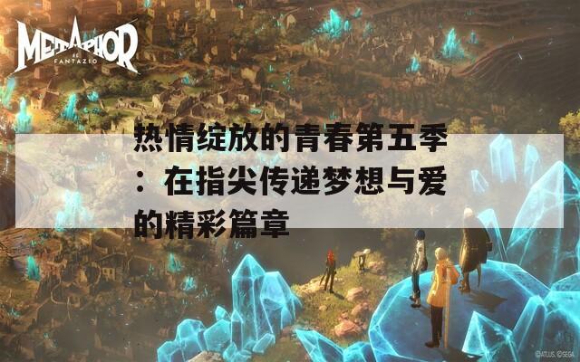 热情绽放的青春第五季：在指尖传递梦想与爱的精彩篇章