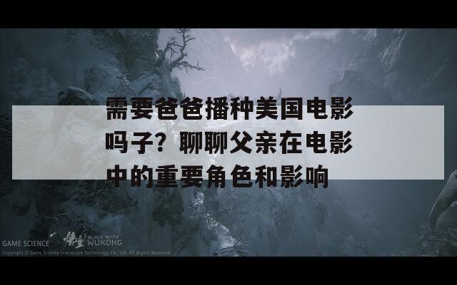 需要爸爸播种美国电影吗子？聊聊父亲在电影中的重要角色和影响