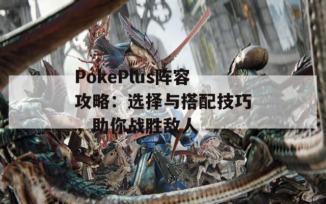 PokePlus阵容攻略：选择与搭配技巧，助你战胜敌人