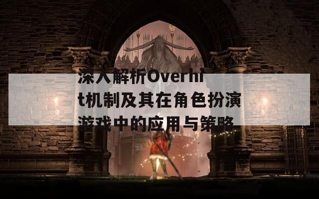 深入解析Overhit机制及其在角色扮演游戏中的应用与策略