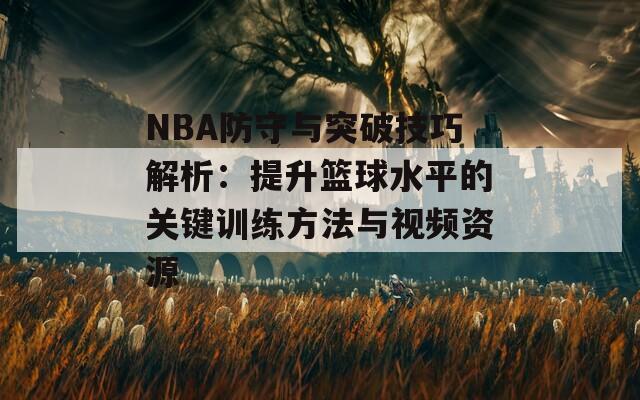 NBA防守与突破技巧解析：提升篮球水平的关键训练方法与视频资源