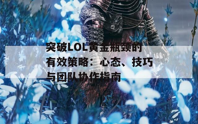 突破LOL黄金瓶颈的有效策略：心态、技巧与团队协作指南