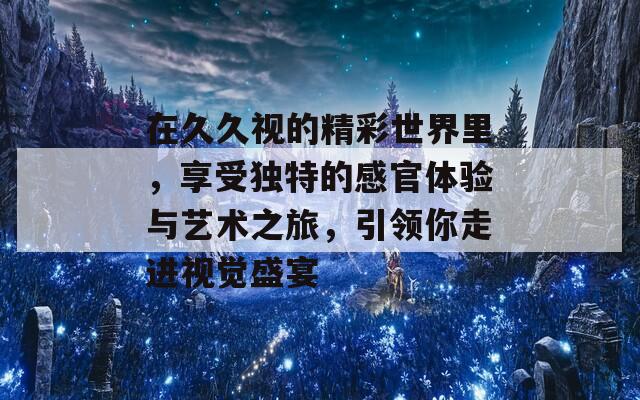 在久久视的精彩世界里，享受独特的感官体验与艺术之旅，引领你走进视觉盛宴