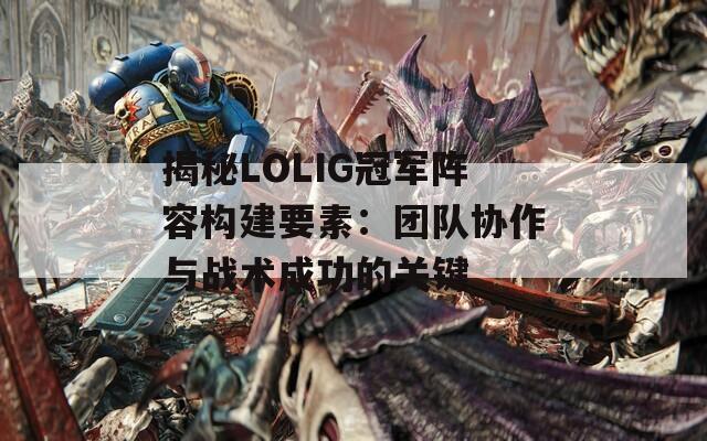 揭秘LOLIG冠军阵容构建要素：团队协作与战术成功的关键