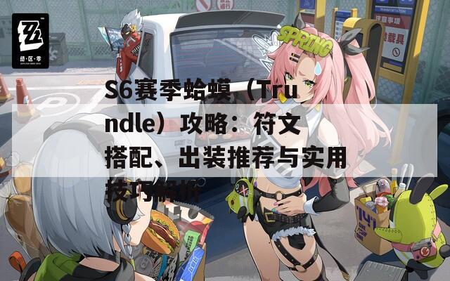 S6赛季蛤蟆（Trundle）攻略：符文搭配、出装推荐与实用技巧解析