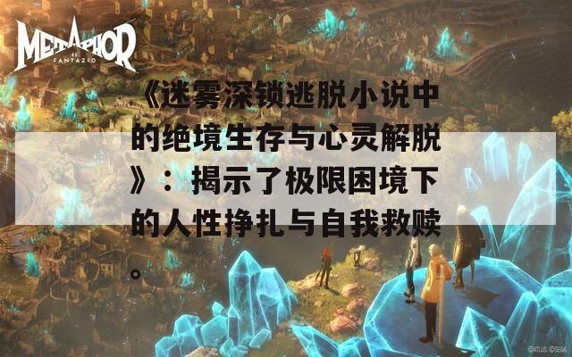 《迷雾深锁逃脱小说中的绝境生存与心灵解脱》：揭示了极限困境下的人性挣扎与自我救赎。