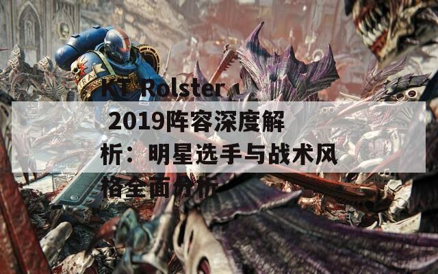 KT Rolster 2019阵容深度解析：明星选手与战术风格全面分析