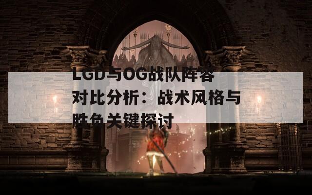 LGD与OG战队阵容对比分析：战术风格与胜负关键探讨