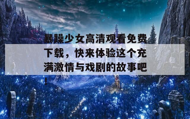 暴躁少女高清观看免费下载，快来体验这个充满激情与戏剧的故事吧！