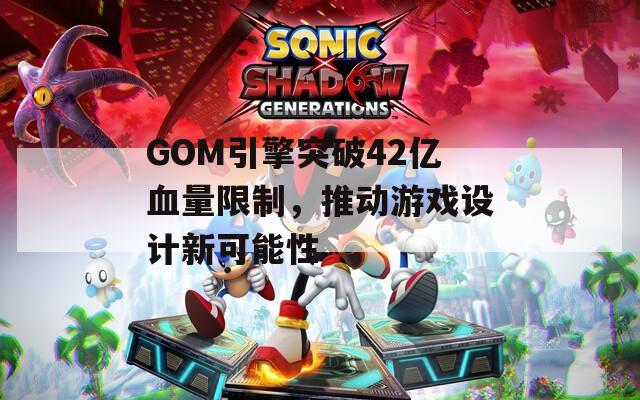 GOM引擎突破42亿血量限制，推动游戏设计新可能性