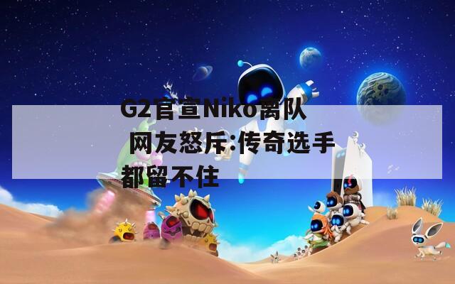 G2官宣Niko离队 网友怒斥:传奇选手都留不住