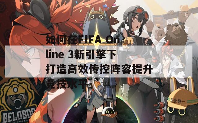 如何在FIFA Online 3新引擎下打造高效传控阵容提升竞技水平