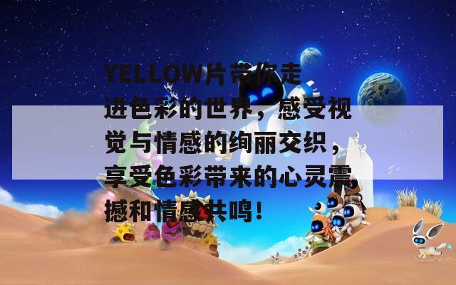 YELLOW片带你走进色彩的世界，感受视觉与情感的绚丽交织，享受色彩带来的心灵震撼和情感共鸣！