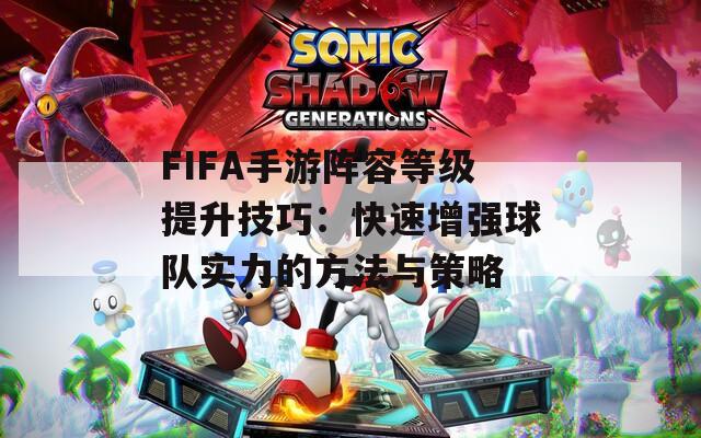 FIFA手游阵容等级提升技巧：快速增强球队实力的方法与策略