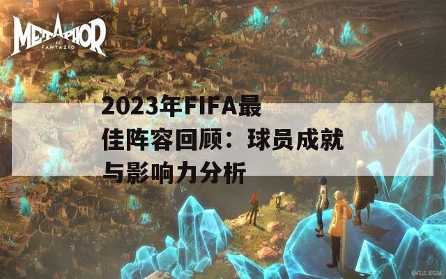 2023年FIFA最佳阵容回顾：球员成就与影响力分析