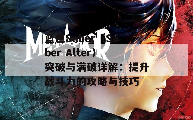 蓝色Saber（Saber Alter）突破与满破详解：提升战斗力的攻略与技巧