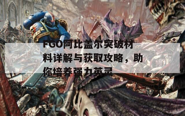 FGO阿比盖尔突破材料详解与获取攻略，助你培养强力英灵