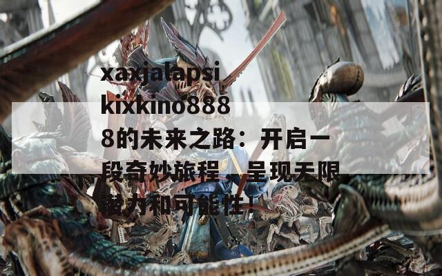 xaxjalapsikixkino8888的未来之路：开启一段奇妙旅程，呈现无限潜力和可能性！