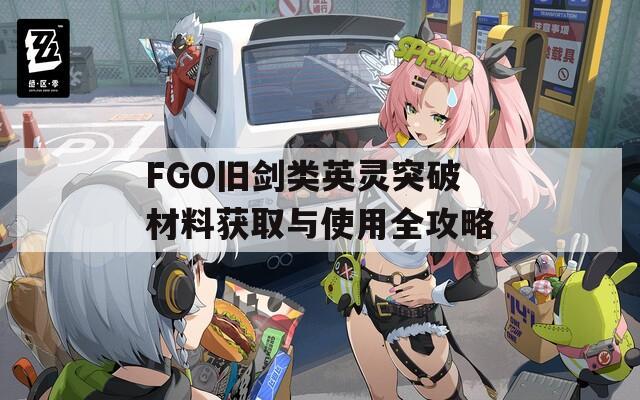 FGO旧剑类英灵突破材料获取与使用全攻略