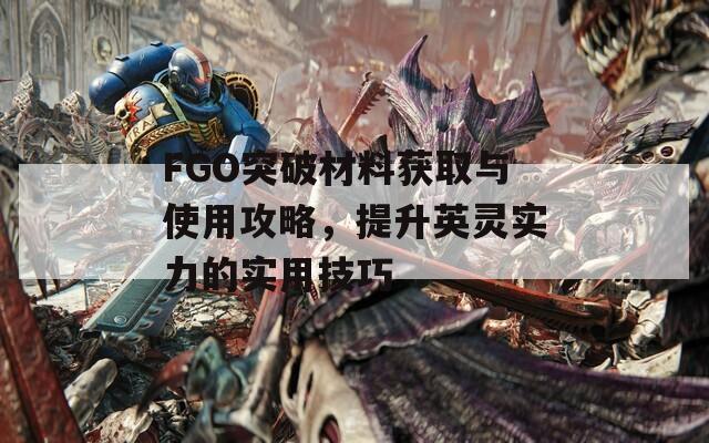 FGO突破材料获取与使用攻略，提升英灵实力的实用技巧