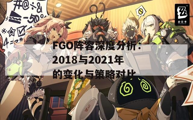 FGO阵容深度分析：2018与2021年的变化与策略对比