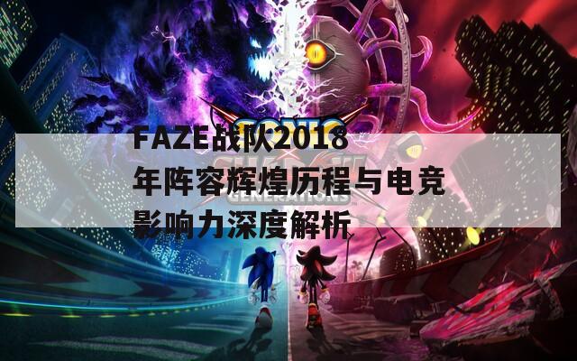 FAZE战队2018年阵容辉煌历程与电竞影响力深度解析