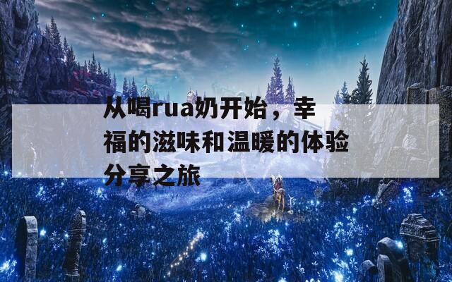 从喝rua奶开始，幸福的滋味和温暖的体验分享之旅