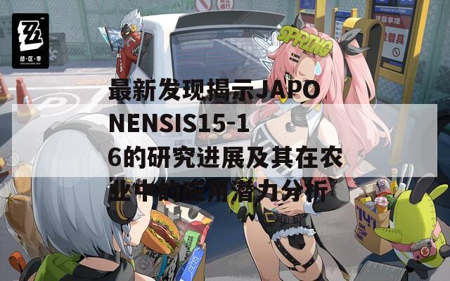 最新发现揭示JAPONENSIS15-16的研究进展及其在农业中的应用潜力分析