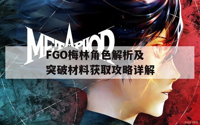 FGO梅林角色解析及突破材料获取攻略详解