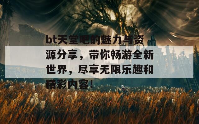 bt天堂吧的魅力与资源分享，带你畅游全新世界，尽享无限乐趣和精彩内容！