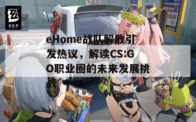 eHome战队解散引发热议，解读CS:GO职业圈的未来发展挑战