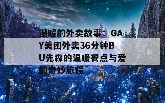 温暖的外卖故事：GAY美团外卖36分钟BU先森的温暖餐点与爱的奇妙旅程