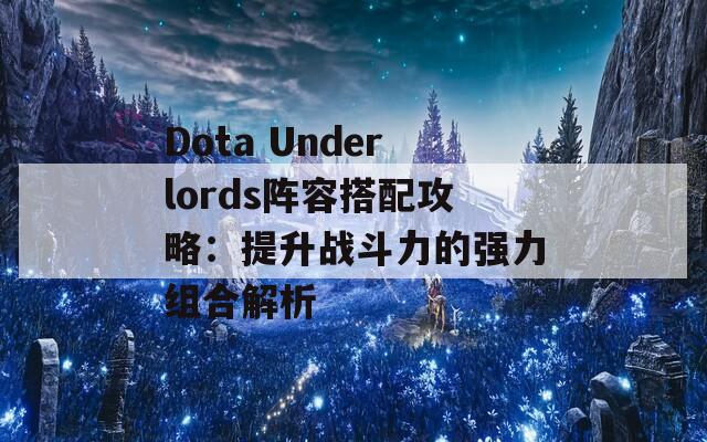 Dota Underlords阵容搭配攻略：提升战斗力的强力组合解析