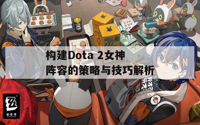 构建Dota 2女神阵容的策略与技巧解析