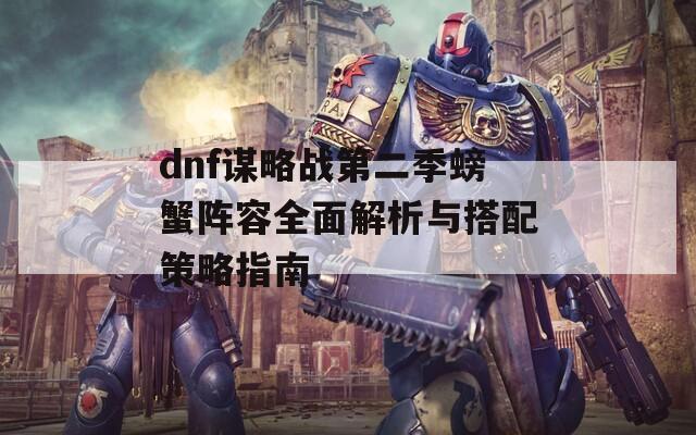 dnf谋略战第二季螃蟹阵容全面解析与搭配策略指南