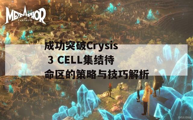 成功突破Crysis 3 CELL集结待命区的策略与技巧解析