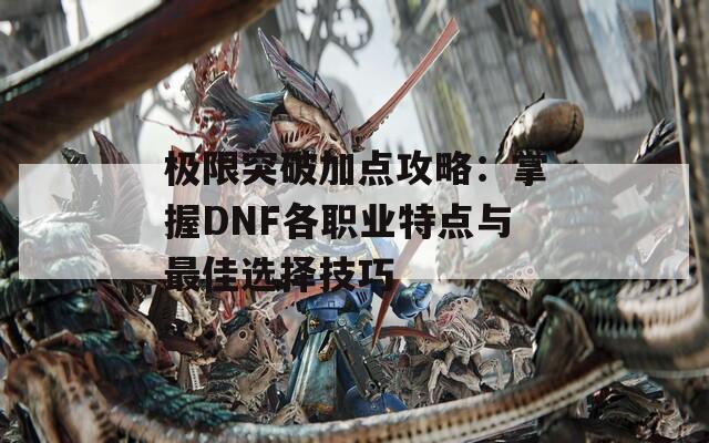 极限突破加点攻略：掌握DNF各职业特点与最佳选择技巧