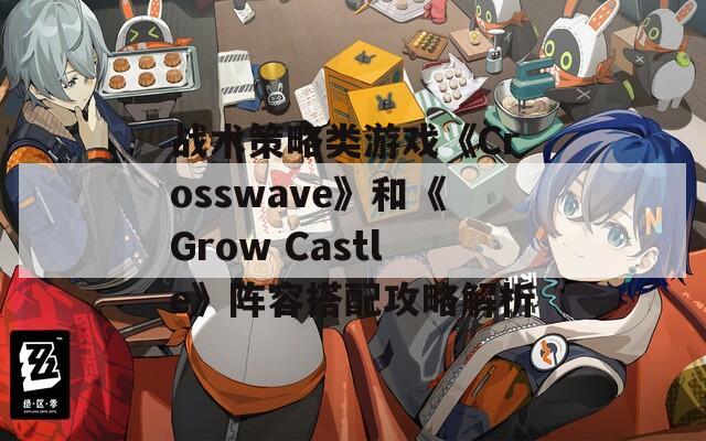 战术策略类游戏《Crosswave》和《Grow Castle》阵容搭配攻略解析